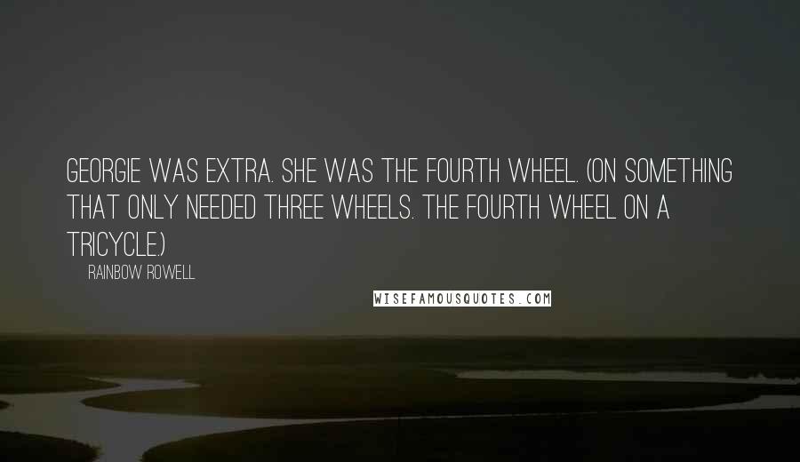 Rainbow Rowell Quotes: Georgie was extra. She was the fourth wheel. (On something that only needed three wheels. The fourth wheel on a tricycle.)