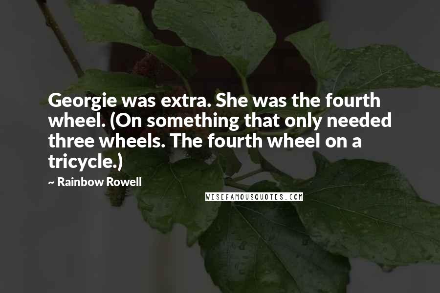 Rainbow Rowell Quotes: Georgie was extra. She was the fourth wheel. (On something that only needed three wheels. The fourth wheel on a tricycle.)