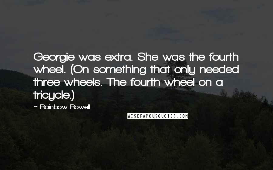 Rainbow Rowell Quotes: Georgie was extra. She was the fourth wheel. (On something that only needed three wheels. The fourth wheel on a tricycle.)