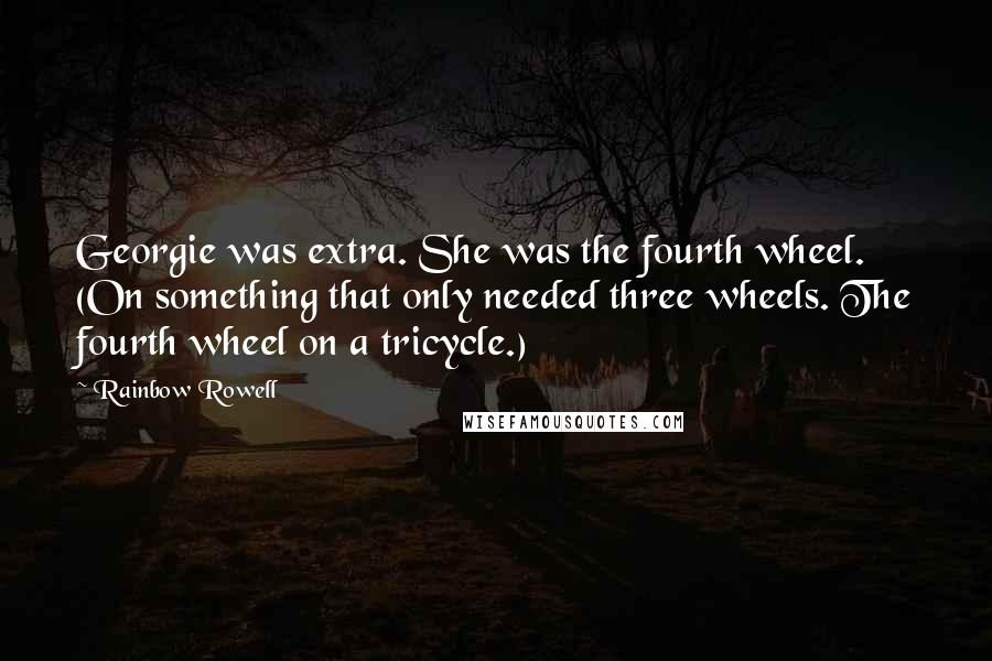 Rainbow Rowell Quotes: Georgie was extra. She was the fourth wheel. (On something that only needed three wheels. The fourth wheel on a tricycle.)