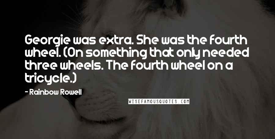 Rainbow Rowell Quotes: Georgie was extra. She was the fourth wheel. (On something that only needed three wheels. The fourth wheel on a tricycle.)