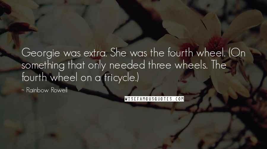 Rainbow Rowell Quotes: Georgie was extra. She was the fourth wheel. (On something that only needed three wheels. The fourth wheel on a tricycle.)