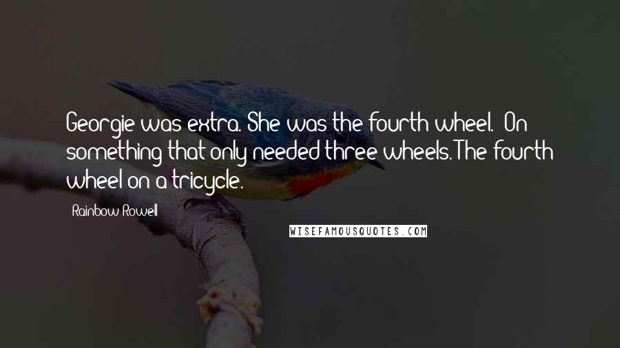 Rainbow Rowell Quotes: Georgie was extra. She was the fourth wheel. (On something that only needed three wheels. The fourth wheel on a tricycle.)