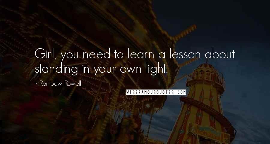 Rainbow Rowell Quotes: Girl, you need to learn a lesson about standing in your own light.