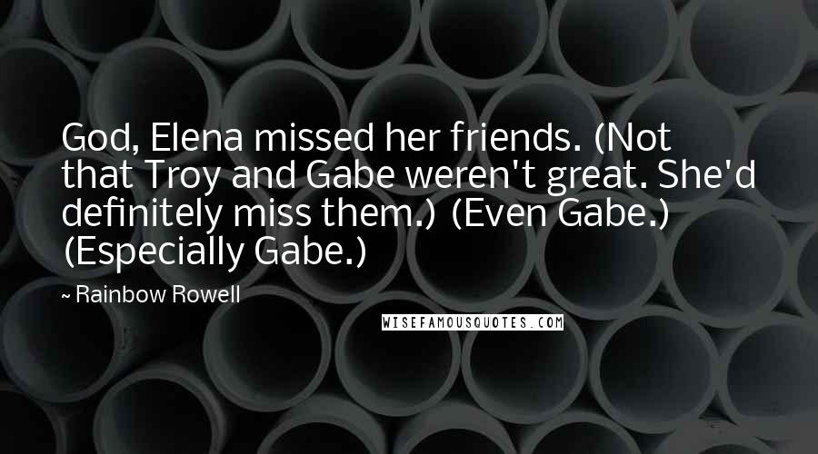 Rainbow Rowell Quotes: God, Elena missed her friends. (Not that Troy and Gabe weren't great. She'd definitely miss them.) (Even Gabe.) (Especially Gabe.)