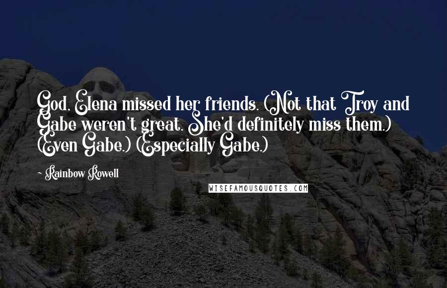 Rainbow Rowell Quotes: God, Elena missed her friends. (Not that Troy and Gabe weren't great. She'd definitely miss them.) (Even Gabe.) (Especially Gabe.)