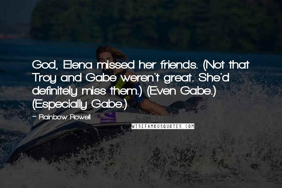 Rainbow Rowell Quotes: God, Elena missed her friends. (Not that Troy and Gabe weren't great. She'd definitely miss them.) (Even Gabe.) (Especially Gabe.)