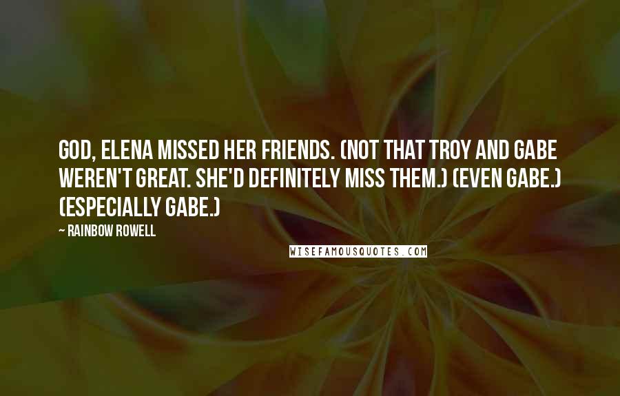 Rainbow Rowell Quotes: God, Elena missed her friends. (Not that Troy and Gabe weren't great. She'd definitely miss them.) (Even Gabe.) (Especially Gabe.)