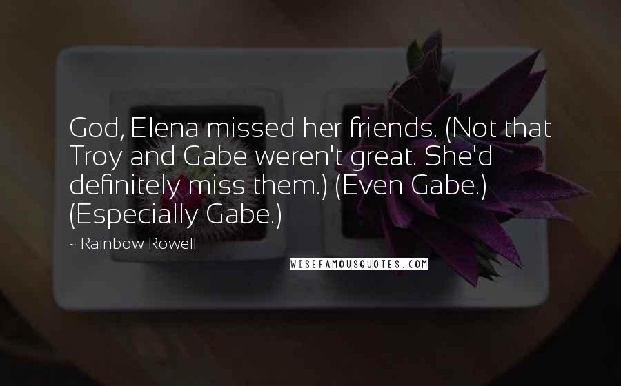 Rainbow Rowell Quotes: God, Elena missed her friends. (Not that Troy and Gabe weren't great. She'd definitely miss them.) (Even Gabe.) (Especially Gabe.)