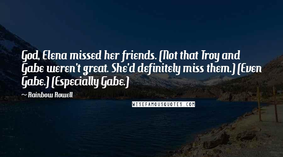 Rainbow Rowell Quotes: God, Elena missed her friends. (Not that Troy and Gabe weren't great. She'd definitely miss them.) (Even Gabe.) (Especially Gabe.)