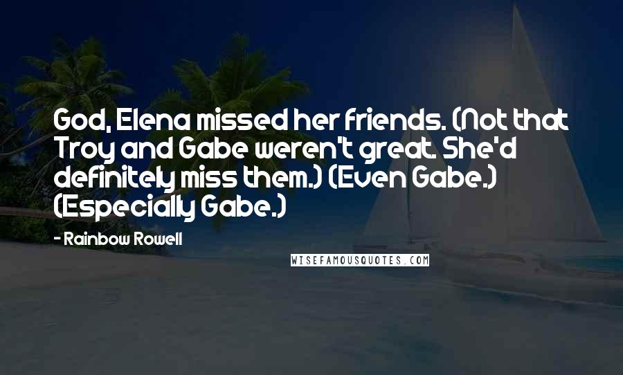 Rainbow Rowell Quotes: God, Elena missed her friends. (Not that Troy and Gabe weren't great. She'd definitely miss them.) (Even Gabe.) (Especially Gabe.)