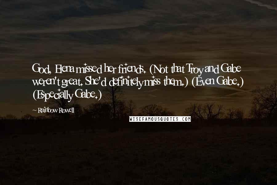 Rainbow Rowell Quotes: God, Elena missed her friends. (Not that Troy and Gabe weren't great. She'd definitely miss them.) (Even Gabe.) (Especially Gabe.)