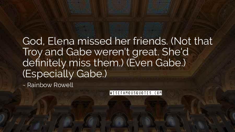 Rainbow Rowell Quotes: God, Elena missed her friends. (Not that Troy and Gabe weren't great. She'd definitely miss them.) (Even Gabe.) (Especially Gabe.)