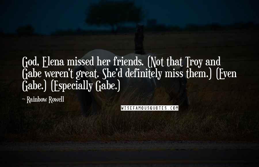 Rainbow Rowell Quotes: God, Elena missed her friends. (Not that Troy and Gabe weren't great. She'd definitely miss them.) (Even Gabe.) (Especially Gabe.)