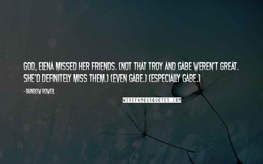 Rainbow Rowell Quotes: God, Elena missed her friends. (Not that Troy and Gabe weren't great. She'd definitely miss them.) (Even Gabe.) (Especially Gabe.)