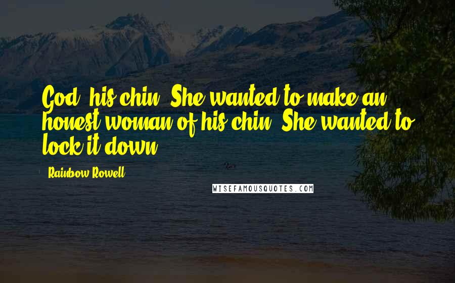 Rainbow Rowell Quotes: God, his chin. She wanted to make an honest woman of his chin. She wanted to lock it down.