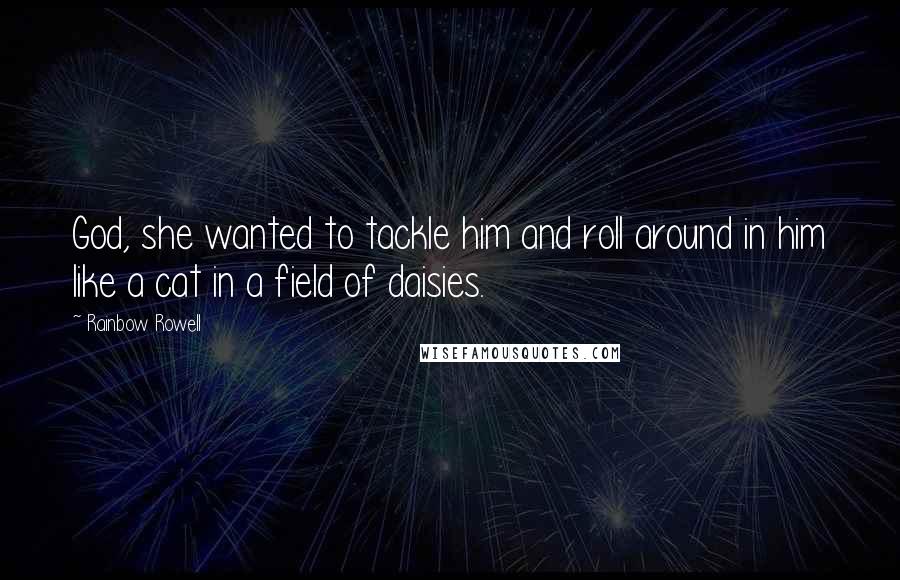 Rainbow Rowell Quotes: God, she wanted to tackle him and roll around in him like a cat in a field of daisies.