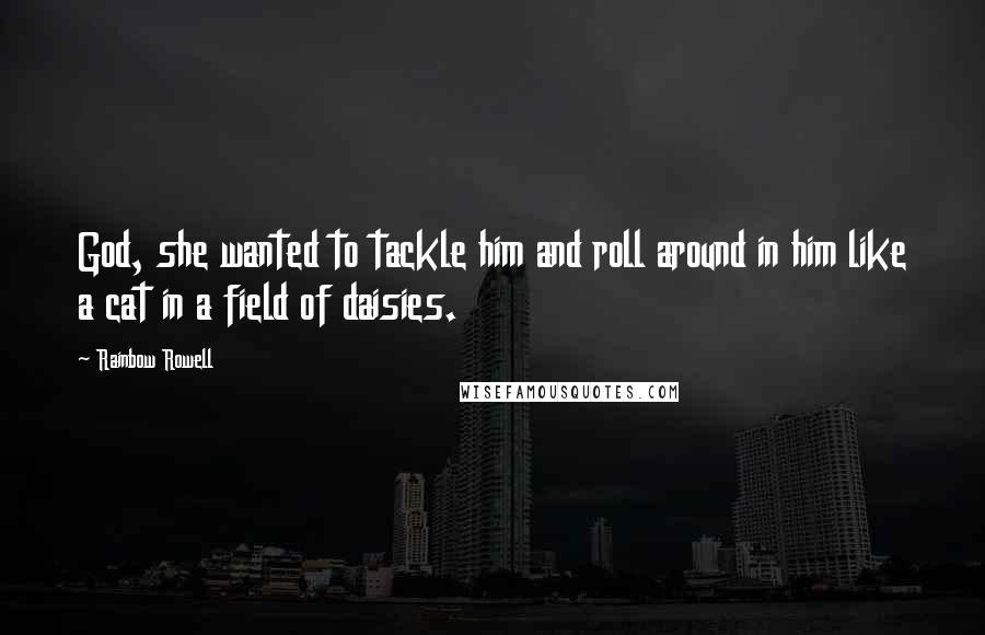 Rainbow Rowell Quotes: God, she wanted to tackle him and roll around in him like a cat in a field of daisies.