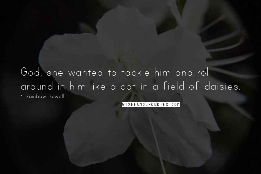 Rainbow Rowell Quotes: God, she wanted to tackle him and roll around in him like a cat in a field of daisies.