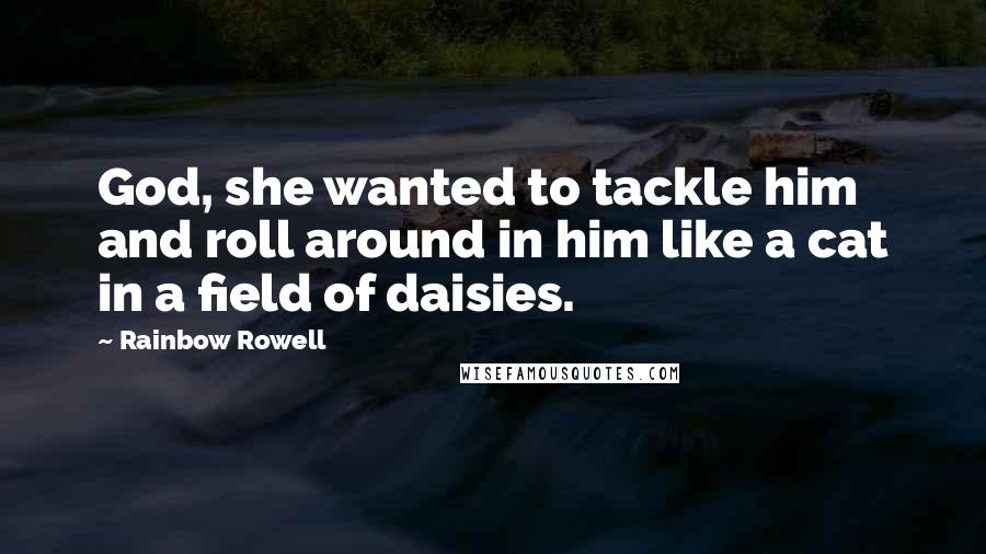 Rainbow Rowell Quotes: God, she wanted to tackle him and roll around in him like a cat in a field of daisies.