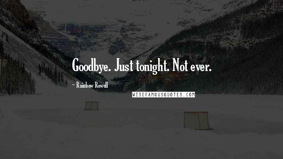 Rainbow Rowell Quotes: Goodbye. Just tonight. Not ever.
