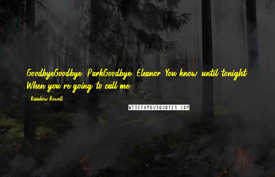 Rainbow Rowell Quotes: GoodbyeGoodbye, ParkGoodbye, Eleanor. You know, until tonight. When you're going to call me.