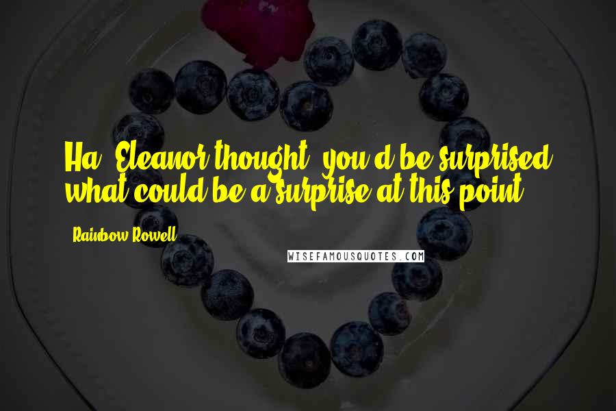 Rainbow Rowell Quotes: Ha, Eleanor thought, you'd be surprised what could be a surprise at this point.