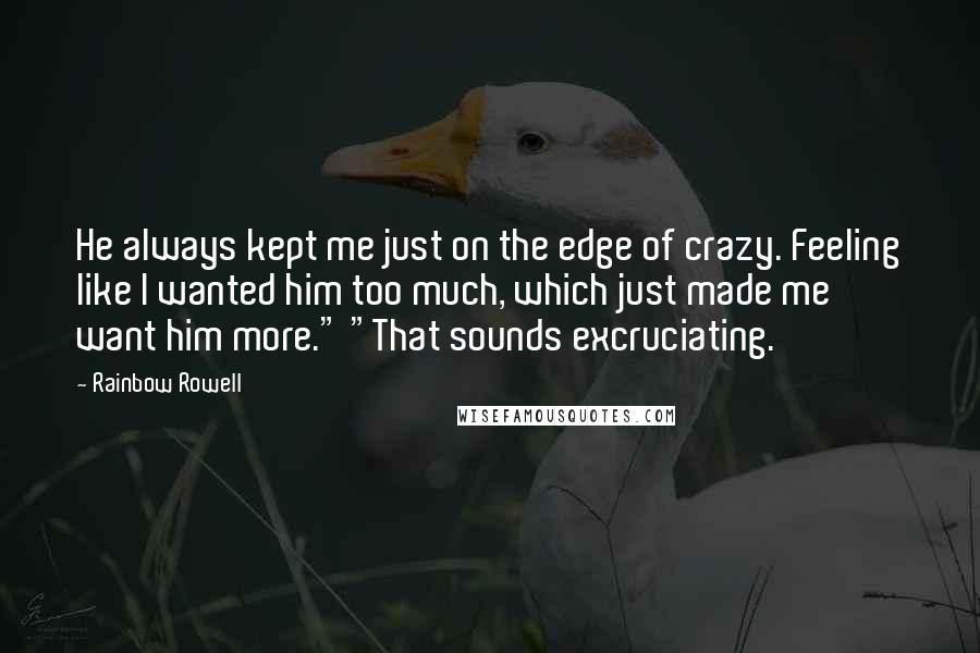 Rainbow Rowell Quotes: He always kept me just on the edge of crazy. Feeling like I wanted him too much, which just made me want him more." "That sounds excruciating.