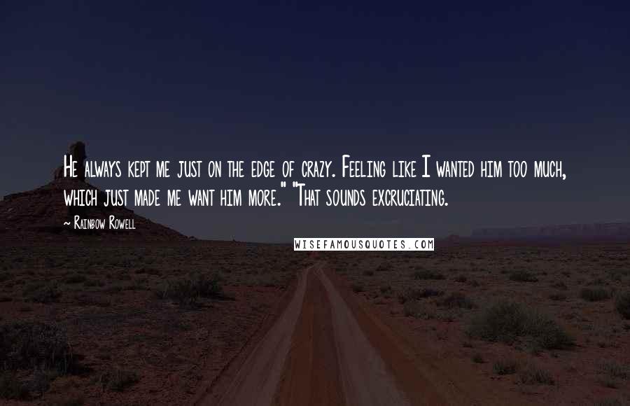 Rainbow Rowell Quotes: He always kept me just on the edge of crazy. Feeling like I wanted him too much, which just made me want him more." "That sounds excruciating.