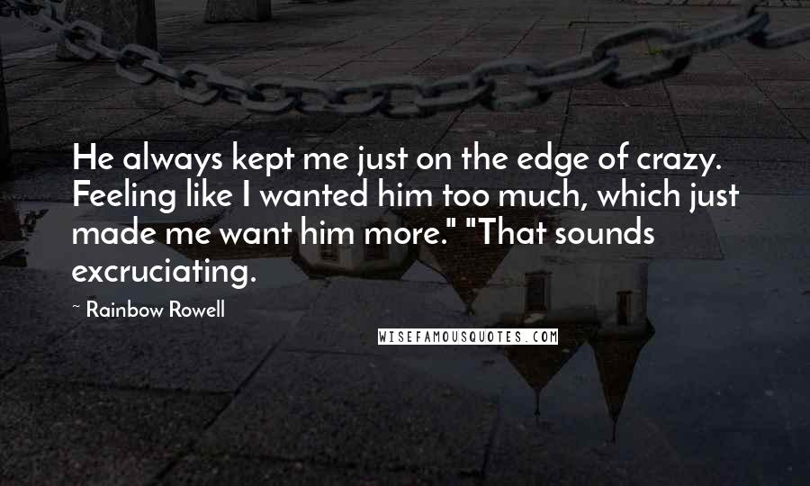 Rainbow Rowell Quotes: He always kept me just on the edge of crazy. Feeling like I wanted him too much, which just made me want him more." "That sounds excruciating.