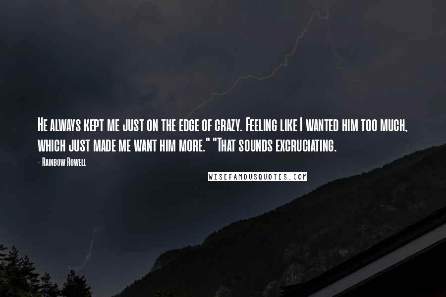 Rainbow Rowell Quotes: He always kept me just on the edge of crazy. Feeling like I wanted him too much, which just made me want him more." "That sounds excruciating.