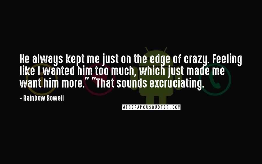 Rainbow Rowell Quotes: He always kept me just on the edge of crazy. Feeling like I wanted him too much, which just made me want him more." "That sounds excruciating.