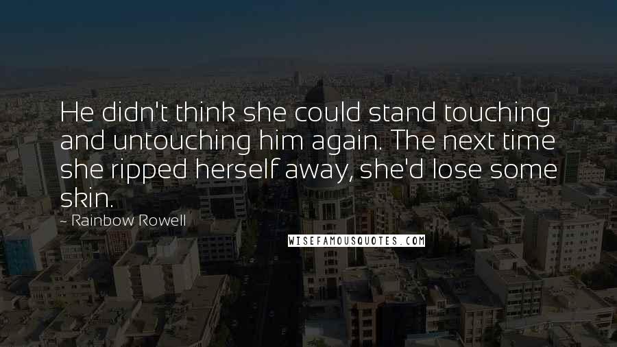 Rainbow Rowell Quotes: He didn't think she could stand touching and untouching him again. The next time she ripped herself away, she'd lose some skin.