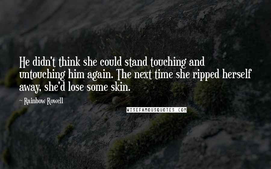 Rainbow Rowell Quotes: He didn't think she could stand touching and untouching him again. The next time she ripped herself away, she'd lose some skin.