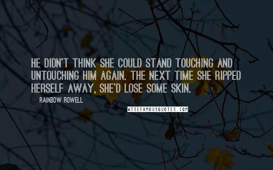 Rainbow Rowell Quotes: He didn't think she could stand touching and untouching him again. The next time she ripped herself away, she'd lose some skin.