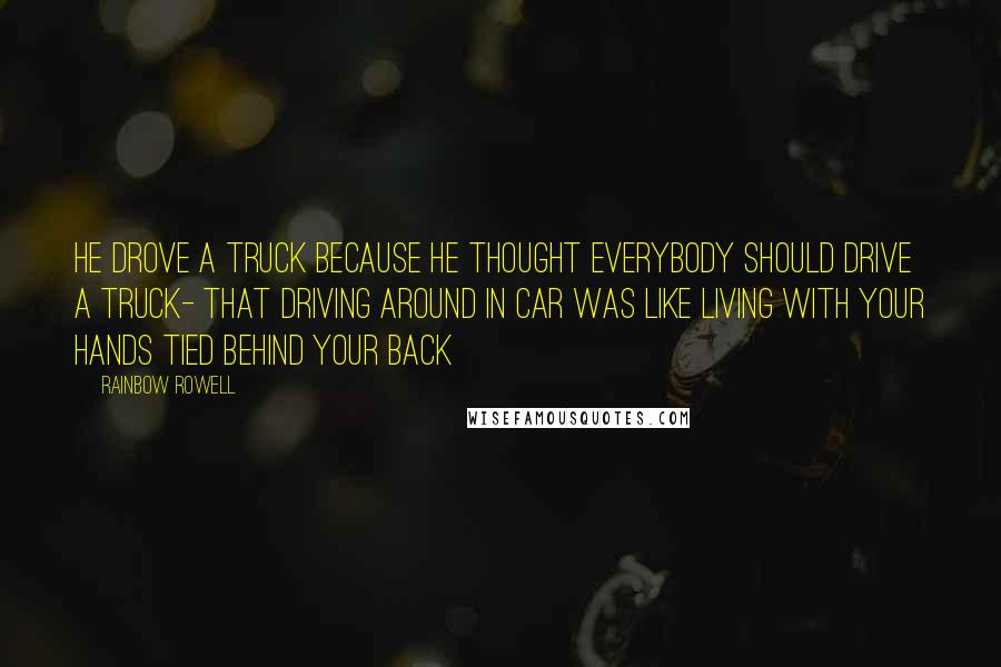 Rainbow Rowell Quotes: He drove a truck because he thought everybody should drive a truck- that driving around in car was like living with your hands tied behind your back