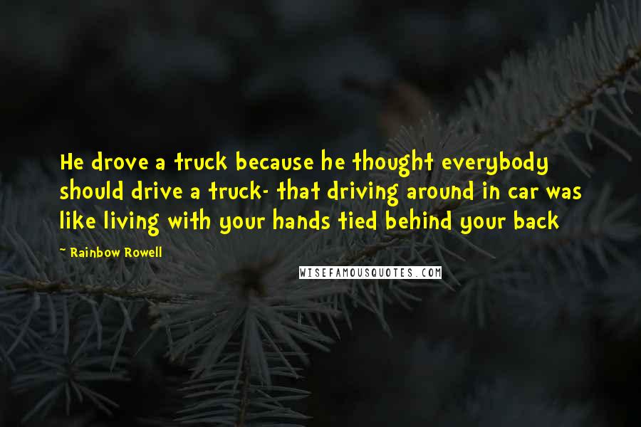 Rainbow Rowell Quotes: He drove a truck because he thought everybody should drive a truck- that driving around in car was like living with your hands tied behind your back