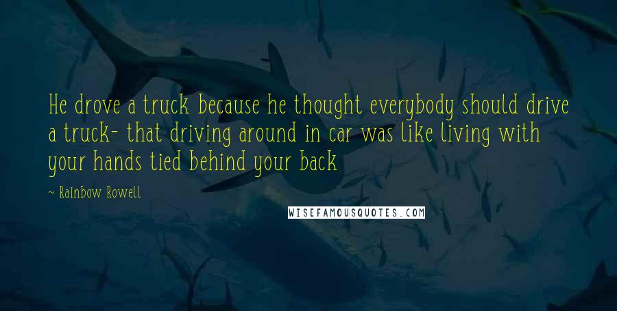 Rainbow Rowell Quotes: He drove a truck because he thought everybody should drive a truck- that driving around in car was like living with your hands tied behind your back
