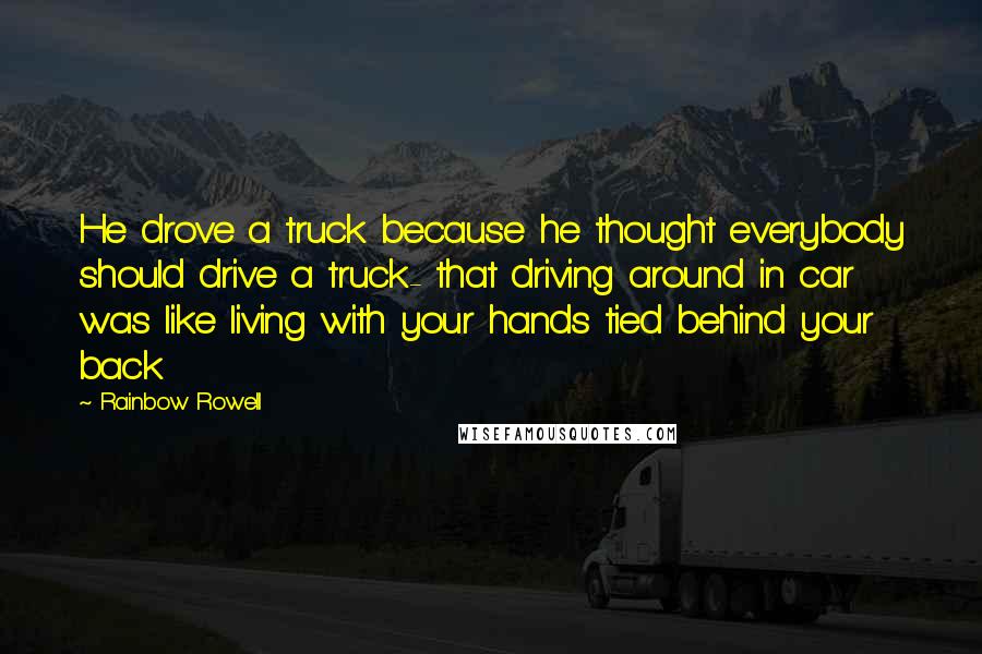 Rainbow Rowell Quotes: He drove a truck because he thought everybody should drive a truck- that driving around in car was like living with your hands tied behind your back