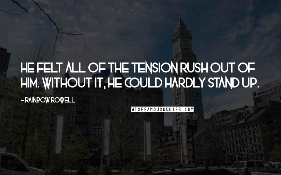 Rainbow Rowell Quotes: He felt all of the tension rush out of him. Without it, he could hardly stand up.