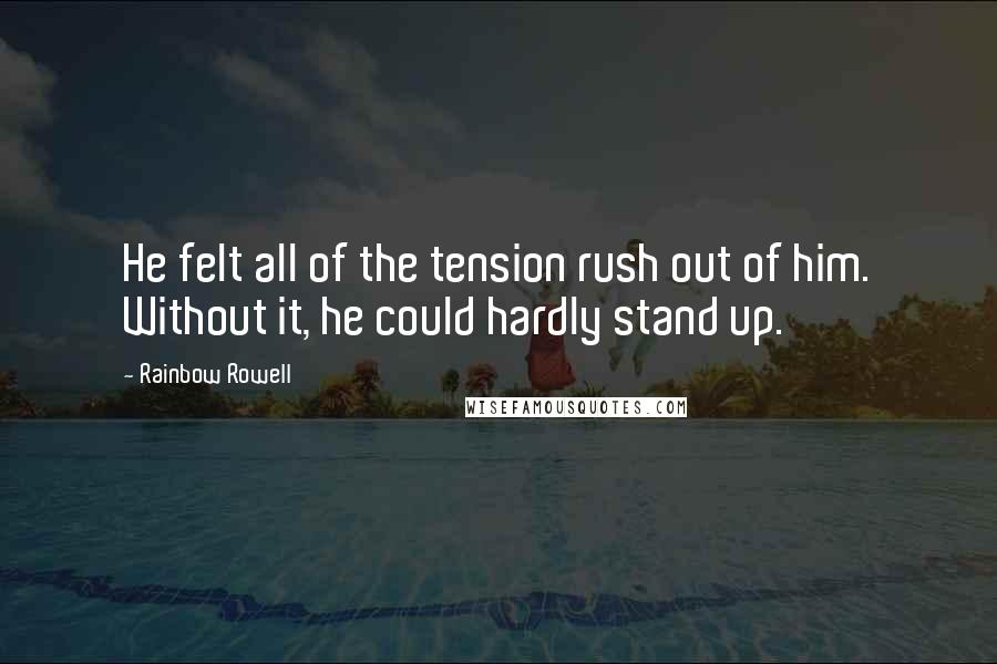 Rainbow Rowell Quotes: He felt all of the tension rush out of him. Without it, he could hardly stand up.