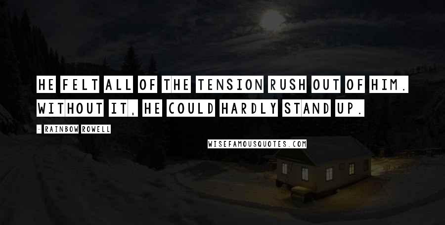 Rainbow Rowell Quotes: He felt all of the tension rush out of him. Without it, he could hardly stand up.