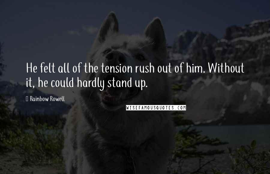 Rainbow Rowell Quotes: He felt all of the tension rush out of him. Without it, he could hardly stand up.