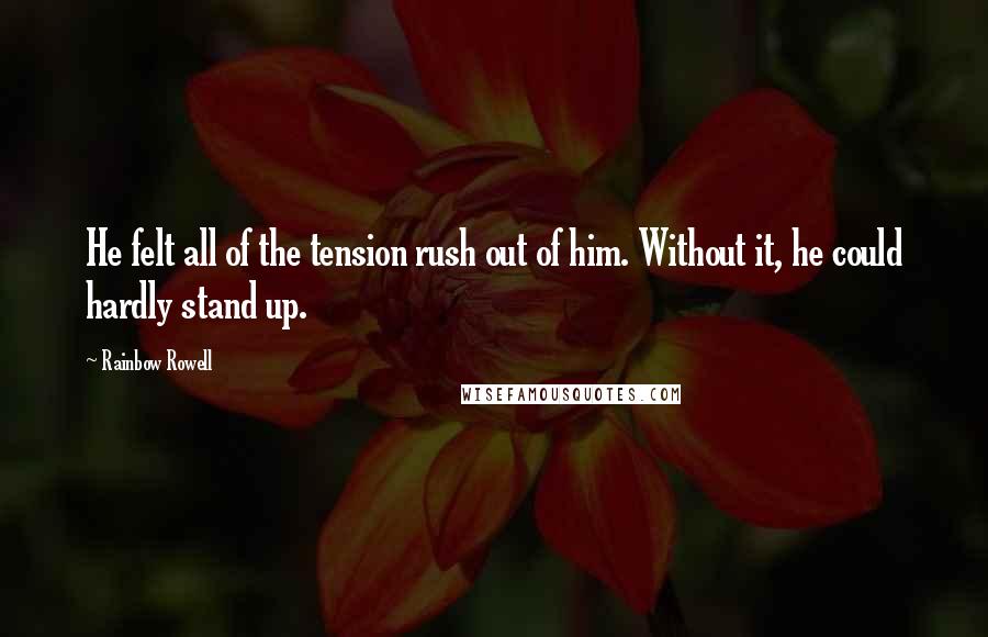Rainbow Rowell Quotes: He felt all of the tension rush out of him. Without it, he could hardly stand up.