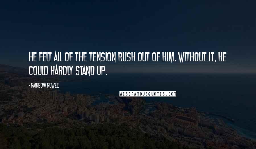 Rainbow Rowell Quotes: He felt all of the tension rush out of him. Without it, he could hardly stand up.