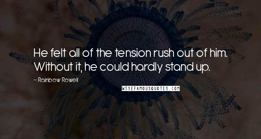 Rainbow Rowell Quotes: He felt all of the tension rush out of him. Without it, he could hardly stand up.