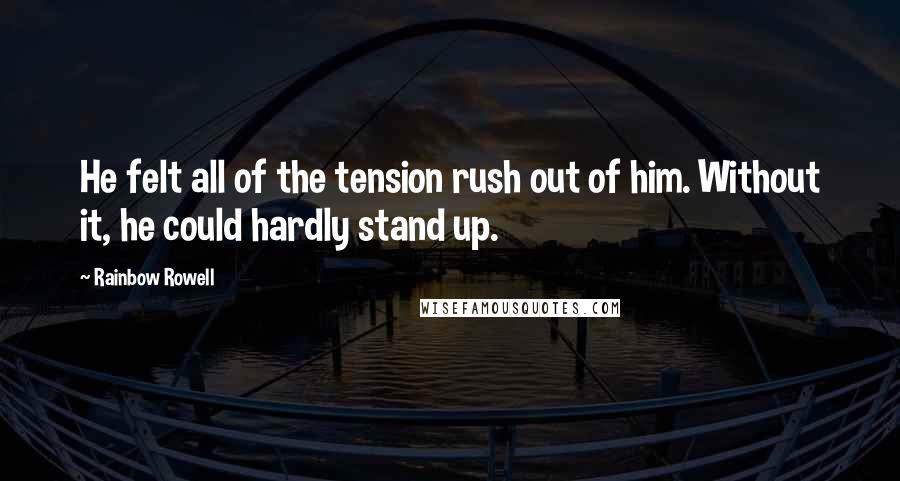 Rainbow Rowell Quotes: He felt all of the tension rush out of him. Without it, he could hardly stand up.