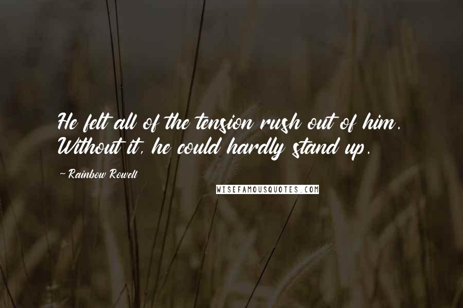 Rainbow Rowell Quotes: He felt all of the tension rush out of him. Without it, he could hardly stand up.