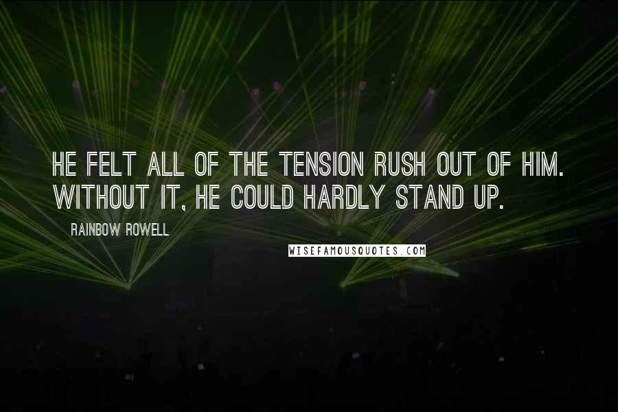 Rainbow Rowell Quotes: He felt all of the tension rush out of him. Without it, he could hardly stand up.