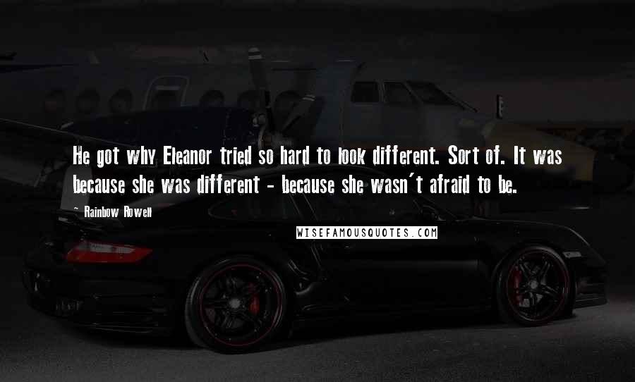 Rainbow Rowell Quotes: He got why Eleanor tried so hard to look different. Sort of. It was because she was different - because she wasn't afraid to be.